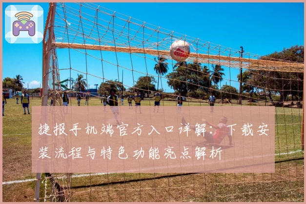 捷报手机端官方入口详解：下载安装流程与特色功能亮点解析