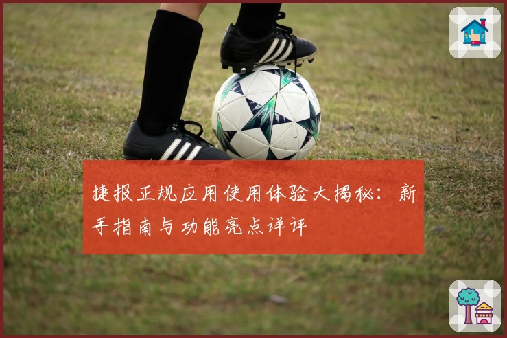 捷报正规应用使用体验大揭秘：新手指南与功能亮点详评