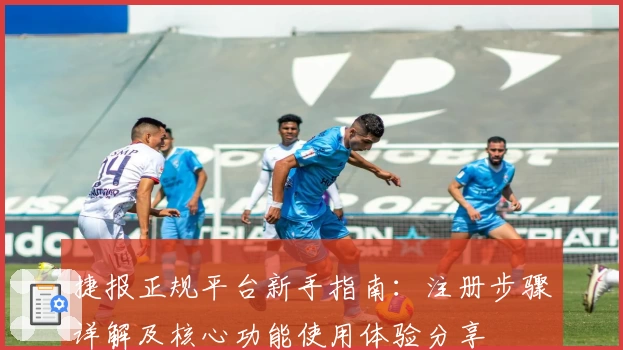 捷报正规平台新手指南：注册步骤详解及核心功能使用体验分享