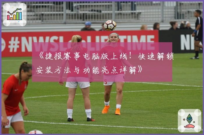 《捷报赛事电脑版上线！快速解锁安装方法与功能亮点详解》