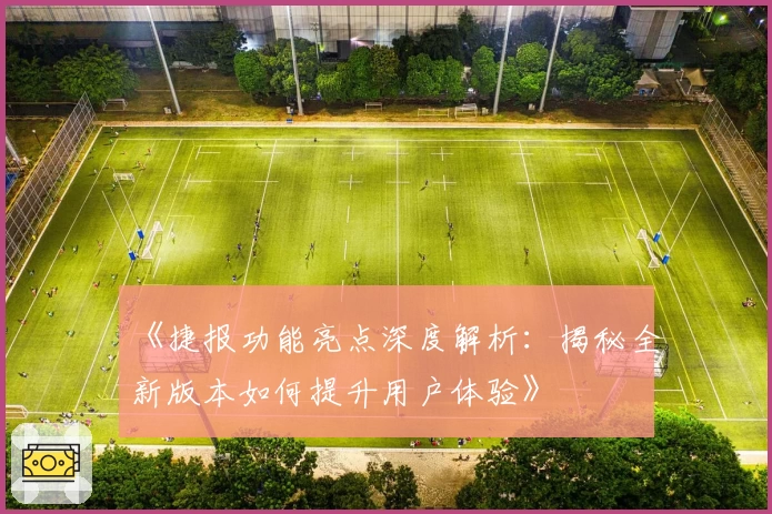 《捷报功能亮点深度解析：揭秘全新版本如何提升用户体验》