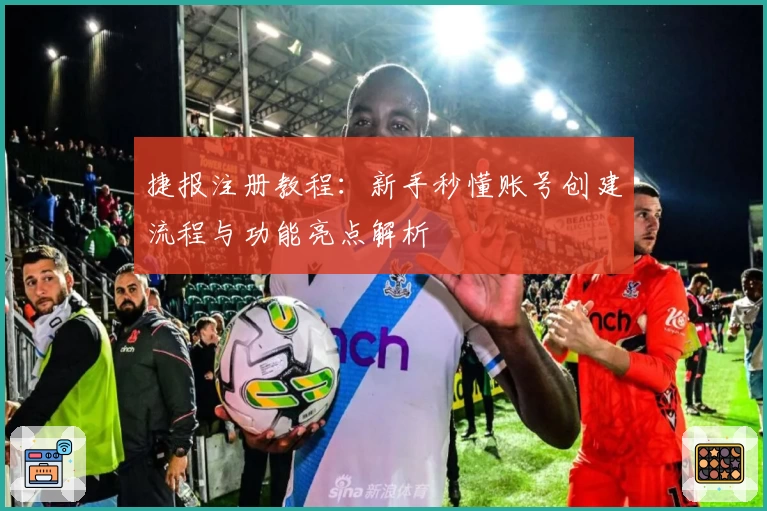 捷报注册教程：新手秒懂账号创建流程与功能亮点解析