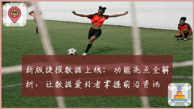 新版捷报数据上线：功能亮点全解析，让数据爱好者掌握前沿资讯