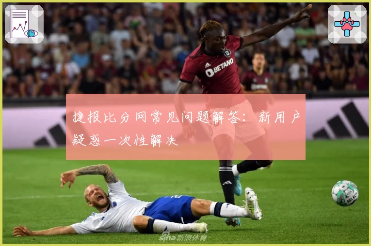 捷报比分网常见问题解答：新用户疑惑一次性解决