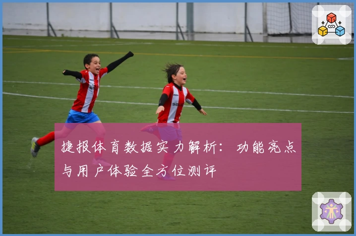捷报体育数据实力解析：功能亮点与用户体验全方位测评