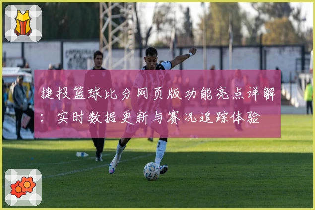 捷报篮球比分网页版功能亮点详解：实时数据更新与赛况追踪体验