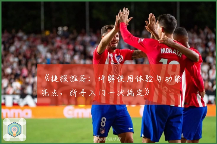 《捷报推荐：详解使用体验与功能亮点，新手入门一次搞定》