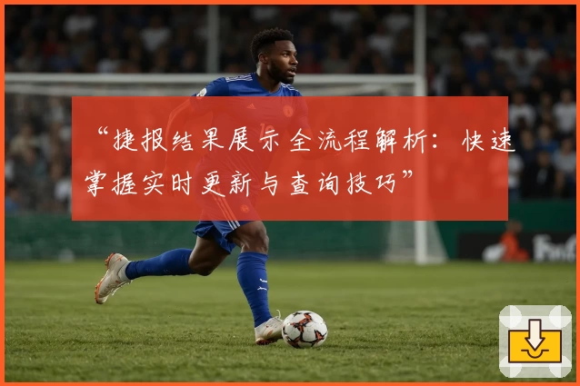 “捷报结果展示全流程解析：快速掌握实时更新与查询技巧”