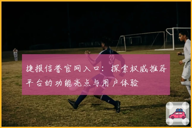 捷报信誉官网入口：探索权威推荐平台的功能亮点与用户体验