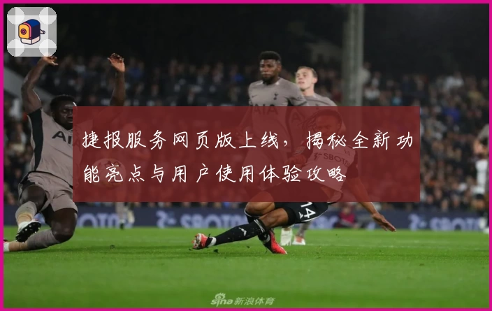 捷报服务网页版上线，揭秘全新功能亮点与用户使用体验攻略