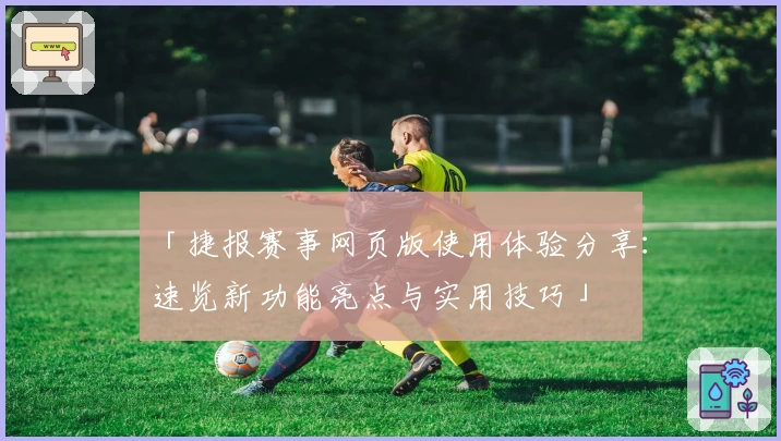 「捷报赛事网页版使用体验分享：速览新功能亮点与实用技巧」