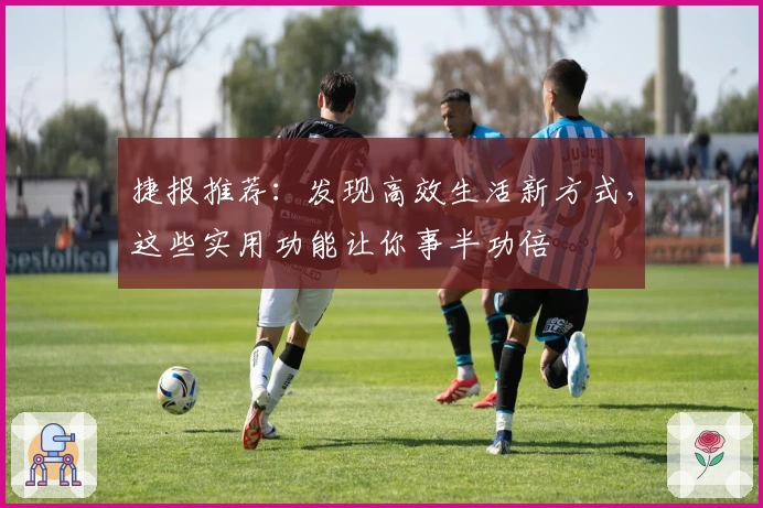 捷报推荐：发现高效生活新方式，这些实用功能让你事半功倍