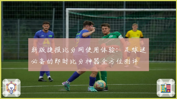 新版捷报比分网使用体验：足球迷必备的即时比分神器全方位测评