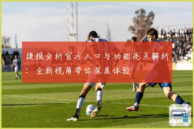 捷报分析官方入口与功能亮点解析：全新视角带你深度体验