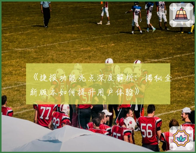 《捷报功能亮点深度解析：揭秘全新版本如何提升用户体验》