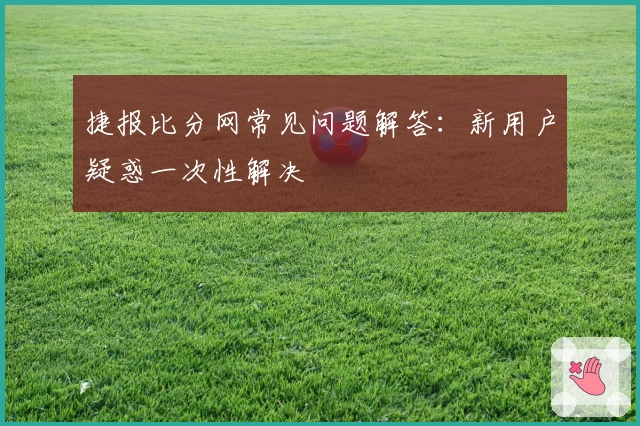捷报比分网常见问题解答：新用户疑惑一次性解决