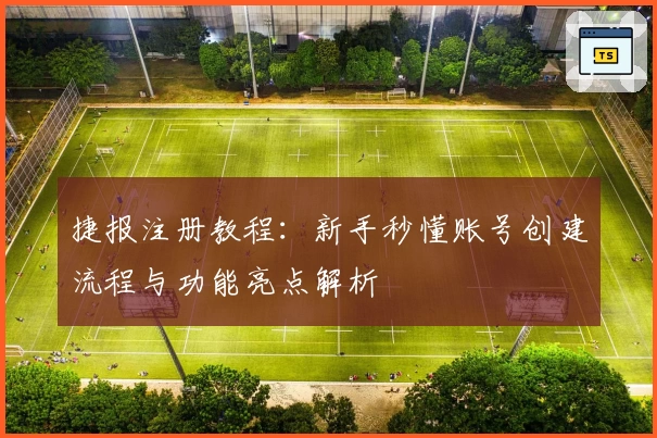 捷报注册教程：新手秒懂账号创建流程与功能亮点解析