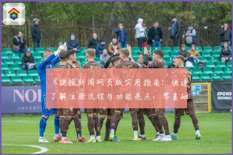 《捷报新闻网页版实用指南：快速了解注册流程与功能亮点，零基础轻松上手》