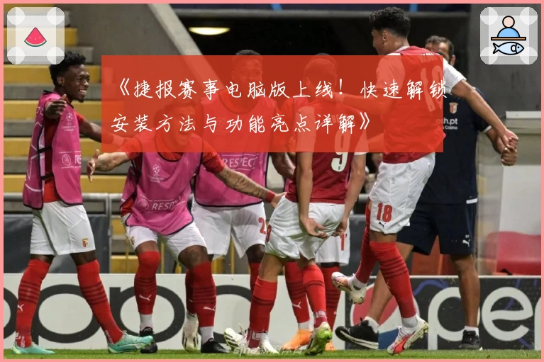 《捷报赛事电脑版上线！快速解锁安装方法与功能亮点详解》