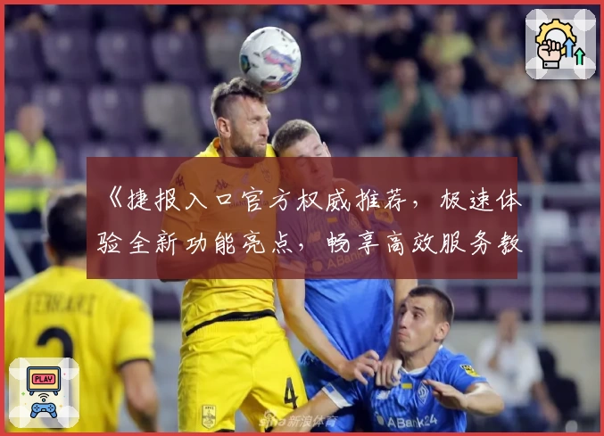 《捷报入口官方权威推荐，极速体验全新功能亮点，畅享高效服务教程指南》