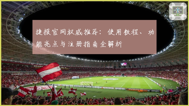 捷报官网权威推荐：使用教程、功能亮点与注册指南全解析