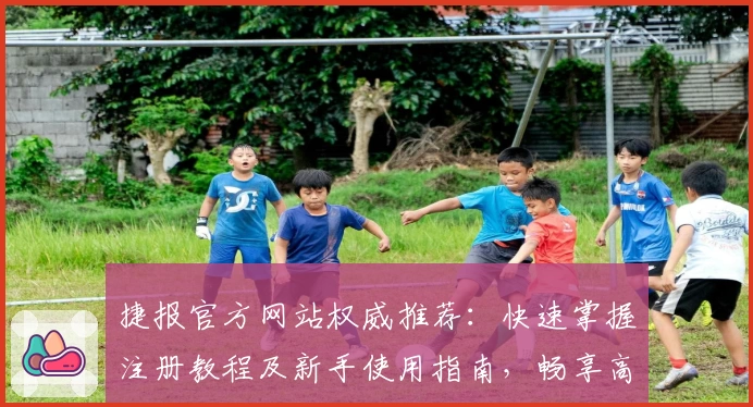 捷报官方网站权威推荐：快速掌握注册教程及新手使用指南，畅享高效服务体验