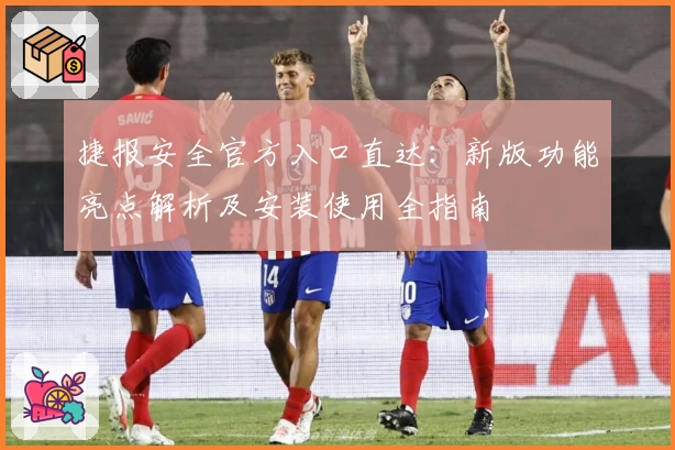 捷报安全官方入口直达：新版功能亮点解析及安装使用全指南