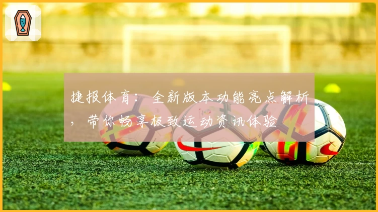捷报体育：全新版本功能亮点解析，带你畅享极致运动资讯体验
