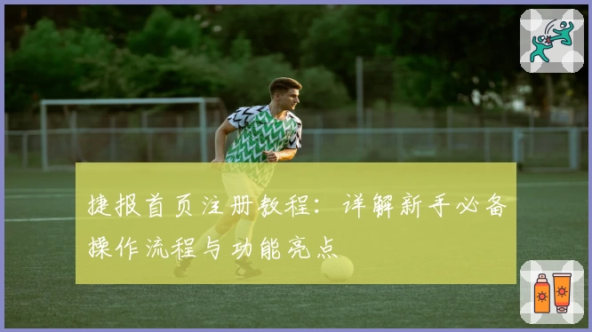 捷报首页注册教程：详解新手必备操作流程与功能亮点