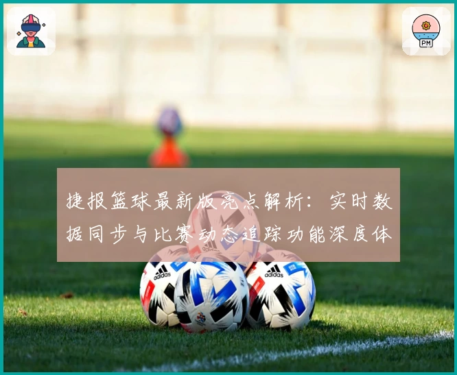捷报篮球最新版亮点解析：实时数据同步与比赛动态追踪功能深度体验