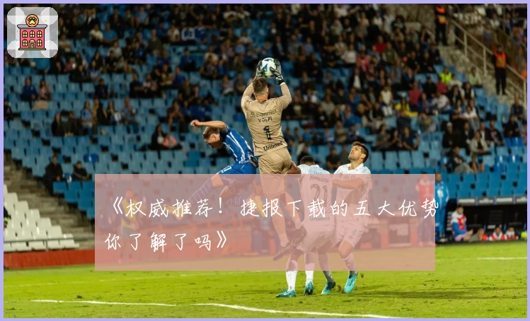 《权威推荐！捷报下载的五大优势你了解了吗》