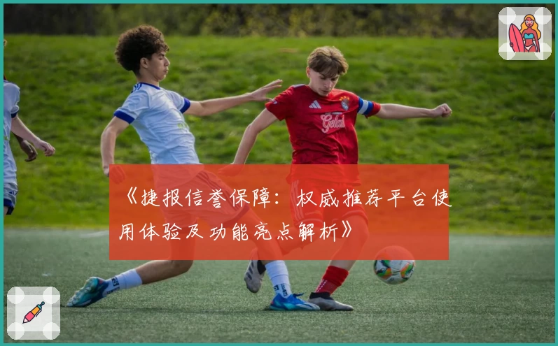 《捷报信誉保障：权威推荐平台使用体验及功能亮点解析》