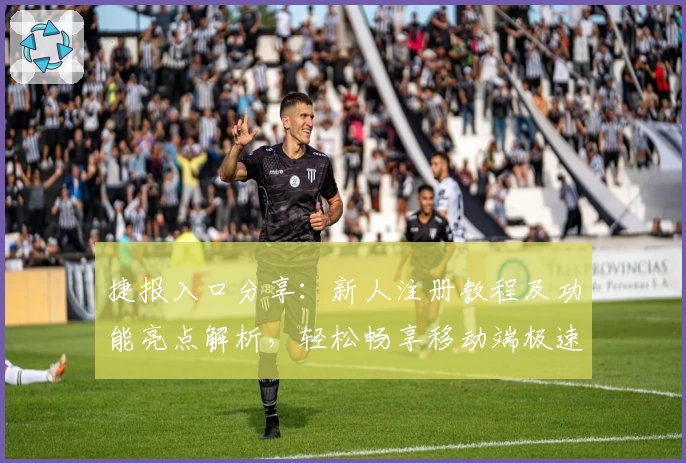 捷报入口分享：新人注册教程及功能亮点解析，轻松畅享移动端极速体验