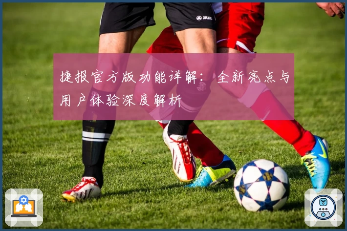 捷报官方版功能详解：全新亮点与用户体验深度解析