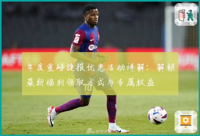 年度重磅捷报优惠活动详解：解锁最新福利领取方式与专属权益