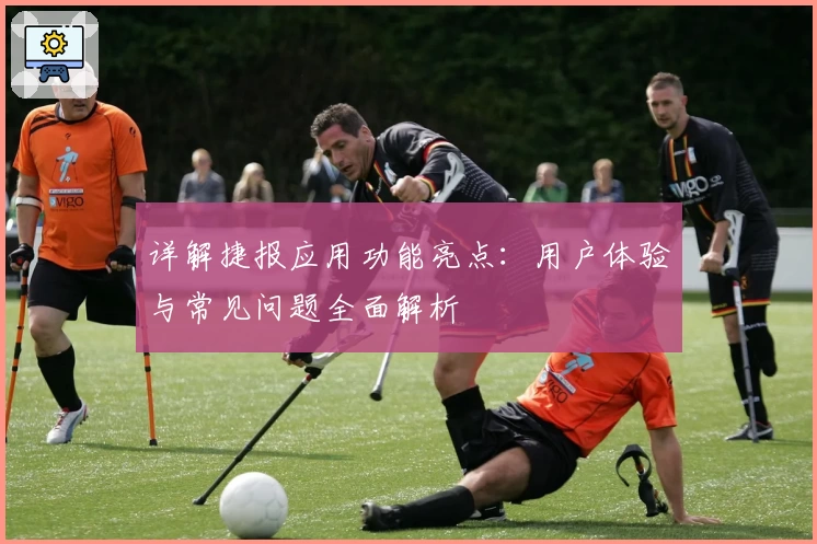 详解捷报应用功能亮点：用户体验与常见问题全面解析