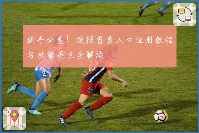 新手必看！捷报首页入口注册教程与功能亮点全解读