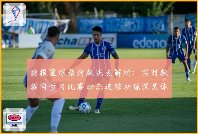 捷报篮球最新版亮点解析：实时数据同步与比赛动态追踪功能深度体验