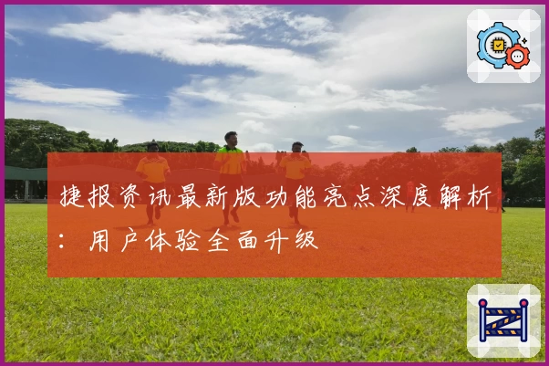 捷报资讯最新版功能亮点深度解析：用户体验全面升级