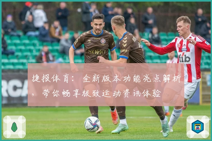 捷报体育：全新版本功能亮点解析，带你畅享极致运动资讯体验
