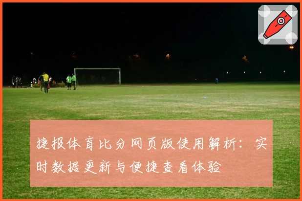 捷报体育比分网页版使用解析：实时数据更新与便捷查看体验