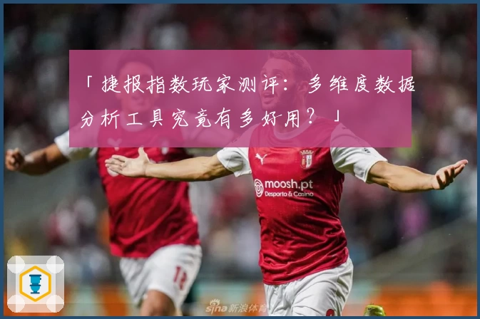 「捷报指数玩家测评：多维度数据分析工具究竟有多好用？」
