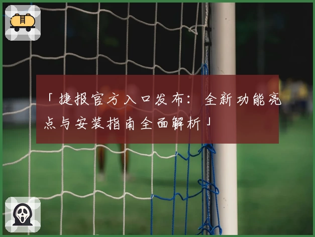 「捷报官方入口发布：全新功能亮点与安装指南全面解析」