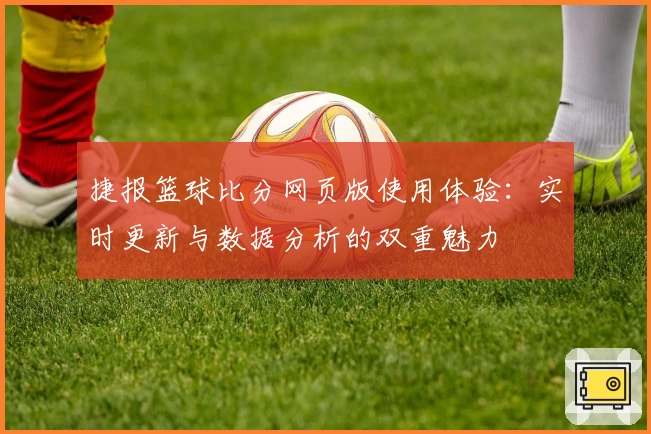 捷报篮球比分网页版使用体验：实时更新与数据分析的双重魅力