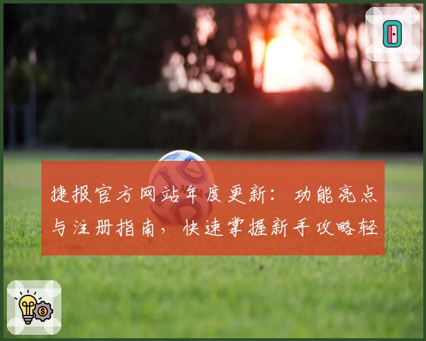 捷报官方网站年度更新：功能亮点与注册指南，快速掌握新手攻略轻松上手