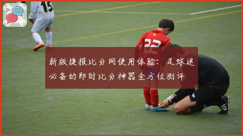 新版捷报比分网使用体验：足球迷必备的即时比分神器全方位测评
