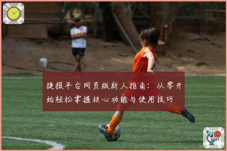 捷报平台网页版新人指南：从零开始轻松掌握核心功能与使用技巧
