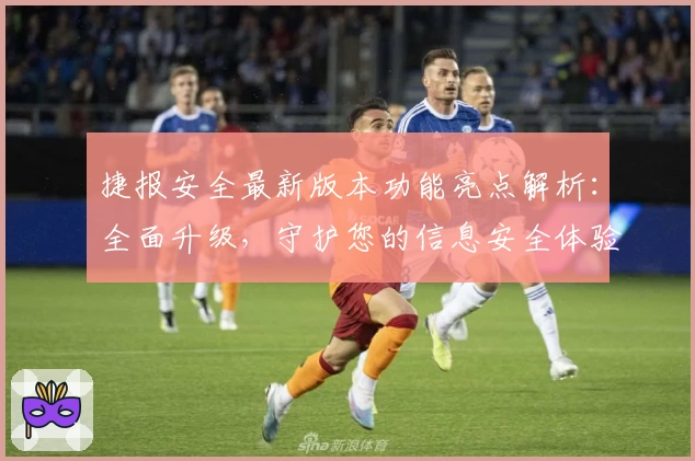 捷报安全最新版本功能亮点解析：全面升级，守护您的信息安全体验