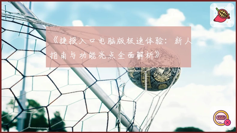 《捷报入口电脑版极速体验：新人指南与功能亮点全面解析》
