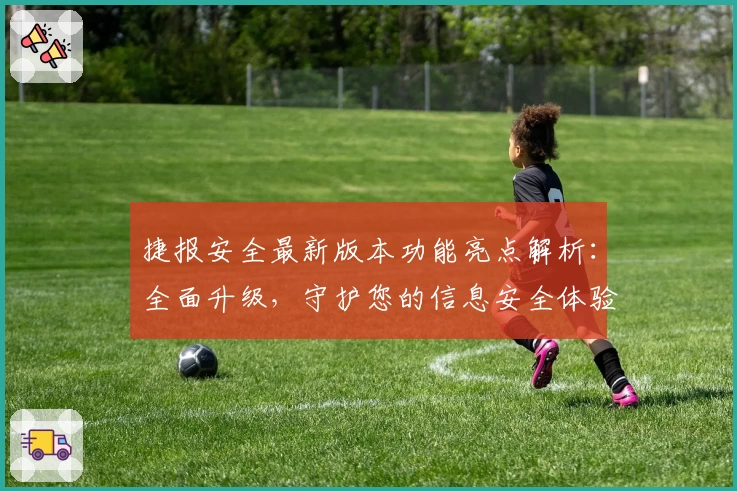 捷报安全最新版本功能亮点解析：全面升级，守护您的信息安全体验